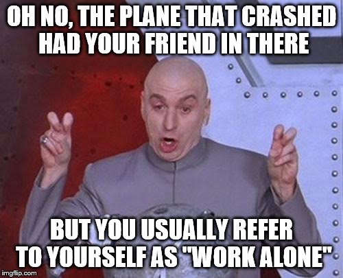 Dr Evil Laser Meme | OH NO, THE PLANE THAT CRASHED HAD YOUR FRIEND IN THERE; BUT YOU USUALLY REFER TO YOURSELF AS "WORK ALONE" | image tagged in memes,dr evil laser | made w/ Imgflip meme maker