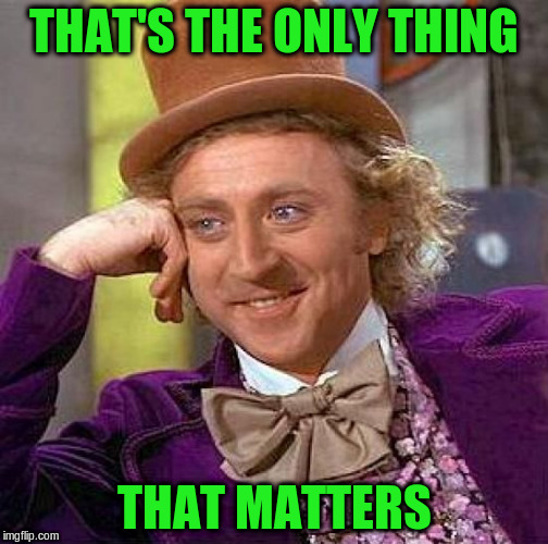 Creepy Condescending Wonka Meme | THAT'S THE ONLY THING THAT MATTERS | image tagged in memes,creepy condescending wonka | made w/ Imgflip meme maker