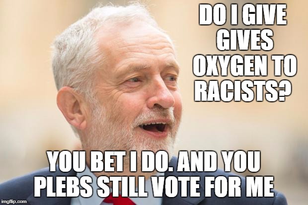 DO I GIVE GIVES OXYGEN TO RACISTS? YOU BET I DO. AND YOU PLEBS STILL VOTE FOR ME | image tagged in jeremy corbyn | made w/ Imgflip meme maker