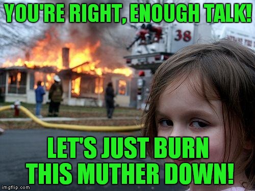 Disaster Girl Meme | YOU'RE RIGHT, ENOUGH TALK! LET'S JUST BURN THIS MUTHER DOWN! | image tagged in memes,disaster girl | made w/ Imgflip meme maker