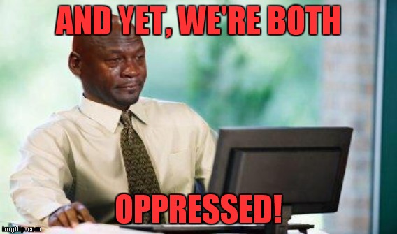 AND YET, WE'RE BOTH OPPRESSED! | made w/ Imgflip meme maker
