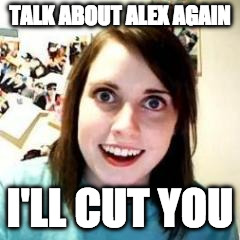 Crazy Girlfriend | TALK ABOUT ALEX AGAIN; I'LL CUT YOU | image tagged in crazy girlfriend | made w/ Imgflip meme maker