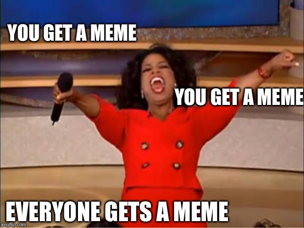 I'm back baby! | YOU GET A MEME; YOU GET A MEME; EVERYONE GETS A MEME | image tagged in memes,oprah you get a | made w/ Imgflip meme maker