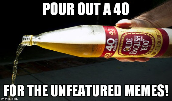 POUR OUT A 40 FOR THE UNFEATURED MEMES! | made w/ Imgflip meme maker