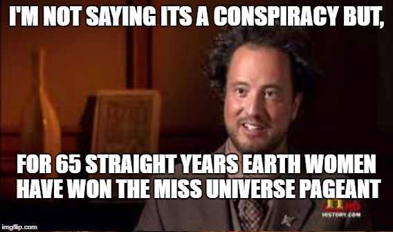 Aliens Under Represented | I'M NOT SAYING ITS A CONSPIRACY BUT, FOR 65 STRAIGHT YEARS EARTH WOMEN HAVE WON THE MISS UNIVERSE PAGEANT | image tagged in ancient aliens | made w/ Imgflip meme maker