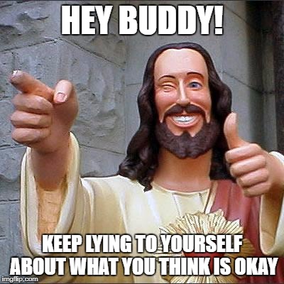 Buddy Christ | HEY BUDDY! KEEP LYING TO YOURSELF ABOUT WHAT YOU THINK IS OKAY | image tagged in memes,buddy christ | made w/ Imgflip meme maker