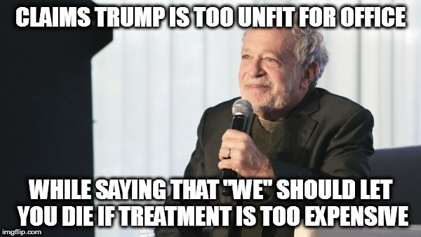 CLAIMS TRUMP IS TOO UNFIT FOR OFFICE; WHILE SAYING THAT "WE" SHOULD LET YOU DIE IF TREATMENT IS TOO EXPENSIVE | image tagged in robert reich donald trump healthcare obamacare death panel cult labor secretary president healthcare | made w/ Imgflip meme maker