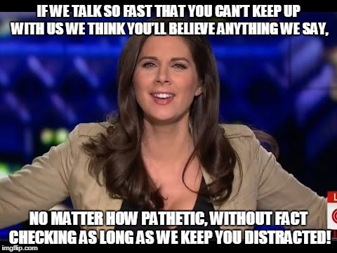 Fast Talking Erin Burnett | IF WE TALK SO FAST THAT YOU CAN’T KEEP UP WITH US WE THINK YOU’LL BELIEVE ANYTHING WE SAY, NO MATTER HOW PATHETIC, WITHOUT FACT CHECKING AS LONG AS WE KEEP YOU DISTRACTED! | image tagged in erin burnett,media,propaganda,fraud | made w/ Imgflip meme maker