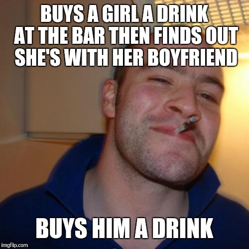 Good Guy Greg | BUYS A GIRL A DRINK AT THE BAR THEN FINDS OUT SHE'S WITH HER BOYFRIEND; BUYS HIM A DRINK | image tagged in memes,good guy greg | made w/ Imgflip meme maker