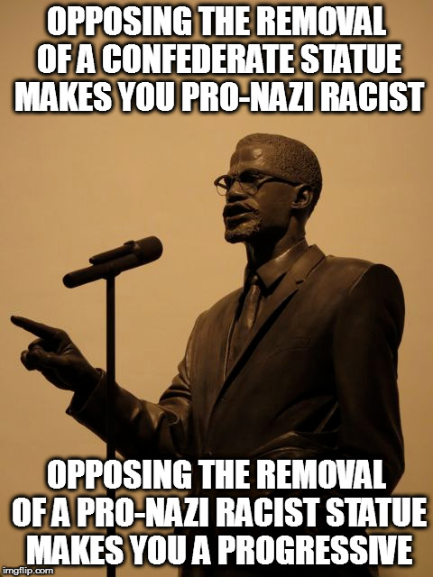 OPPOSING THE REMOVAL OF A CONFEDERATE STATUE MAKES YOU PRO-NAZI RACIST; OPPOSING THE REMOVAL OF A PRO-NAZI RACIST STATUE MAKES YOU A PROGRESSIVE | image tagged in malcom x pro nazi racist racism progressive leftist | made w/ Imgflip meme maker