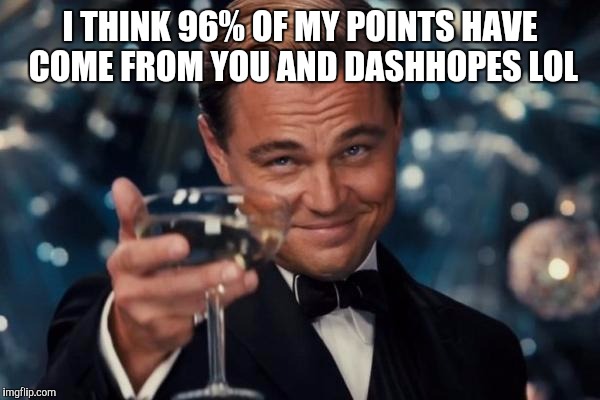 Leonardo Dicaprio Cheers Meme | I THINK 96% OF MY POINTS HAVE COME FROM YOU AND DASHHOPES LOL | image tagged in memes,leonardo dicaprio cheers | made w/ Imgflip meme maker