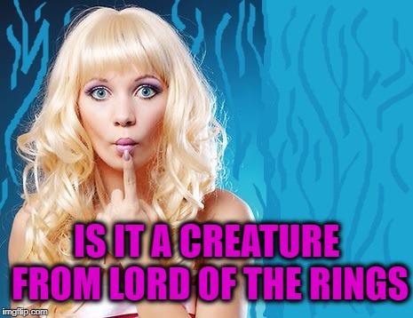 ditzy blonde | IS IT A CREATURE FROM LORD OF THE RINGS | image tagged in ditzy blonde | made w/ Imgflip meme maker