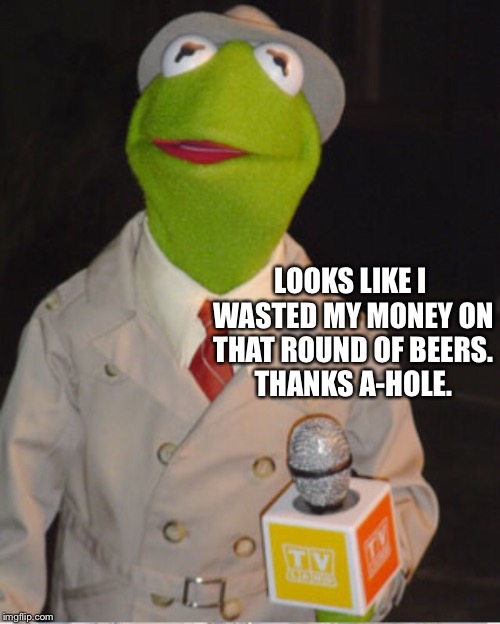 LOOKS LIKE I WASTED MY MONEY ON THAT ROUND OF BEERS. THANKS A-HOLE. | made w/ Imgflip meme maker