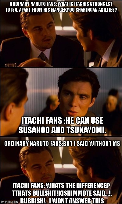 Conversation | ORDINARY NARUTO FANS: WHAT IS ITACHIS STRONGEST JUTSU, APART FROM HIS MANGEKYOU SHARINGAN ABILTIES? ITACHI FANS :HE CAN USE SUSANOO AND TSUKAYOMI. ORDINARY NARUTO FANS:BUT I SAID WITHOUT MS; ITACHI FANS: WHATS THE DIFFERENCE? TTHATS BULLSHIT!KISHIMMOTE SAID...!, RUBBISH!,  I WONT ANSWER THIS | image tagged in conversation | made w/ Imgflip meme maker