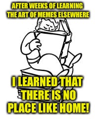 I really need to stop doing this. Though I learn a lot, I just come running back every time! | AFTER WEEKS OF LEARNING THE ART OF MEMES ELSEWHERE; I LEARNED THAT THERE IS NO PLACE LIKE HOME! | image tagged in memes,imgflip,vault boy | made w/ Imgflip meme maker