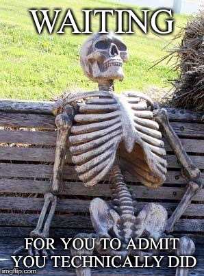 Waiting Skeleton Meme | WAITING FOR YOU TO ADMIT YOU TECHNICALLY DID | image tagged in memes,waiting skeleton | made w/ Imgflip meme maker