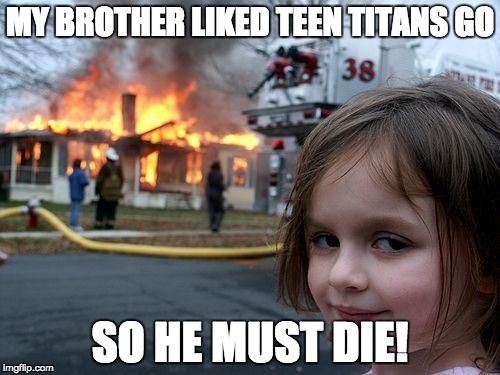 Disaster Girl | MY BROTHER LIKED TEEN TITANS GO; SO HE MUST DIE! | image tagged in memes,disaster girl | made w/ Imgflip meme maker