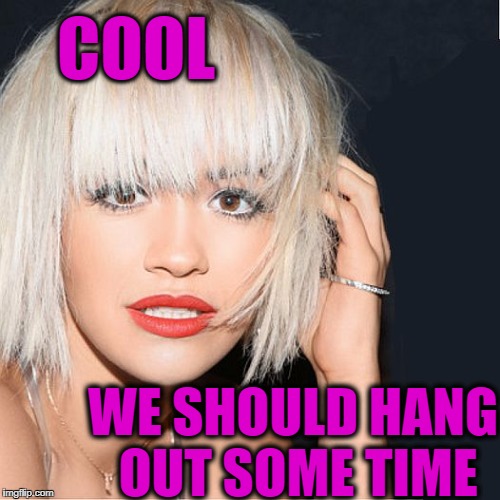 ditz | COOL WE SHOULD HANG OUT SOME TIME | image tagged in ditz | made w/ Imgflip meme maker
