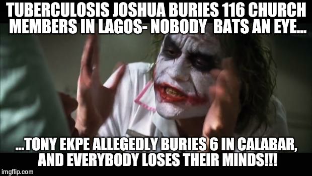 And everybody loses their minds | TUBERCULOSIS JOSHUA BURIES 116 CHURCH MEMBERS IN LAGOS- NOBODY  BATS AN EYE... ...TONY EKPE ALLEGEDLY BURIES 6 IN CALABAR, AND EVERYBODY LOSES THEIR MINDS!!! | image tagged in memes,and everybody loses their minds | made w/ Imgflip meme maker