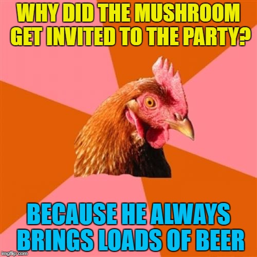 Sounds like a great guy... | WHY DID THE MUSHROOM GET INVITED TO THE PARTY? BECAUSE HE ALWAYS BRINGS LOADS OF BEER | image tagged in memes,anti joke chicken,mushrooms,parties,beer | made w/ Imgflip meme maker