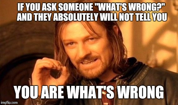 One Does Not Simply | IF YOU ASK SOMEONE "WHAT'S WRONG?" AND THEY ABSOLUTELY WILL NOT TELL YOU; YOU ARE WHAT'S WRONG | image tagged in memes,one does not simply | made w/ Imgflip meme maker
