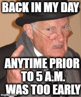 Back In My Day Meme | BACK IN MY DAY ANYTIME PRIOR TO 5 A.M. WAS TOO EARLY | image tagged in memes,back in my day | made w/ Imgflip meme maker