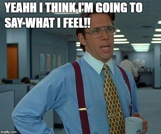 That Would Be Great | YEAHH I THINK I'M GOING TO; SAY WHAT I FEEL!! | image tagged in memes,that would be great | made w/ Imgflip meme maker