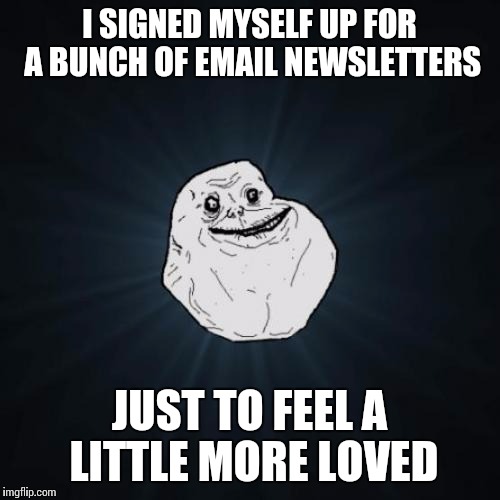 Let's play "Fun With Phobias" | I SIGNED MYSELF UP FOR A BUNCH OF EMAIL NEWSLETTERS; JUST TO FEEL A LITTLE MORE LOVED | image tagged in memes,forever alone,phobia | made w/ Imgflip meme maker
