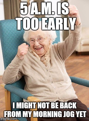 5 A.M. IS TOO EARLY I MIGHT NOT BE BACK FROM MY MORNING JOG YET | made w/ Imgflip meme maker