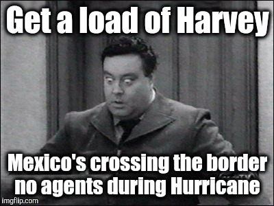 ralph kramden | Get a load of Harvey; Mexico's crossing the border no agents during Hurricane | image tagged in ralph kramden | made w/ Imgflip meme maker