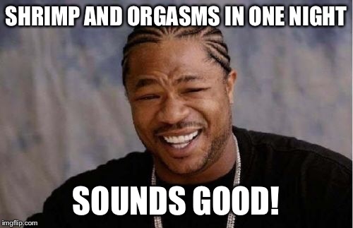 Yo Dawg Heard You Meme | SHRIMP AND ORGASMS IN ONE NIGHT SOUNDS GOOD! | image tagged in memes,yo dawg heard you | made w/ Imgflip meme maker