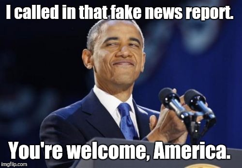 I called in that fake news report. You're welcome, America. | made w/ Imgflip meme maker