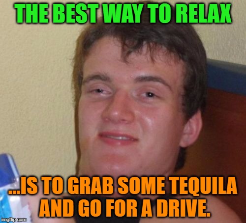 10 Guy | THE BEST WAY TO RELAX; ...IS TO GRAB SOME TEQUILA AND GO FOR A DRIVE. | image tagged in memes,10 guy,tequila,bad luck,funny,funny memes | made w/ Imgflip meme maker