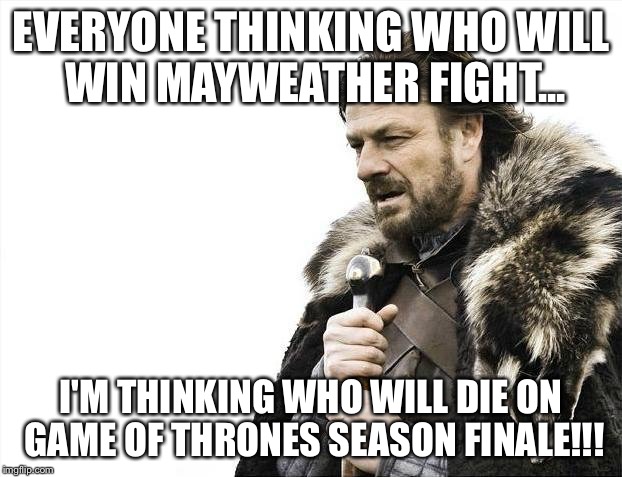 Brace Yourselves X is Coming | EVERYONE THINKING WHO WILL WIN MAYWEATHER FIGHT... I'M THINKING WHO WILL DIE ON GAME OF THRONES SEASON FINALE!!! | image tagged in memes,brace yourselves x is coming | made w/ Imgflip meme maker