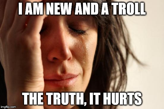 First World Problems Meme | I AM NEW AND A TROLL THE TRUTH, IT HURTS | image tagged in memes,first world problems | made w/ Imgflip meme maker