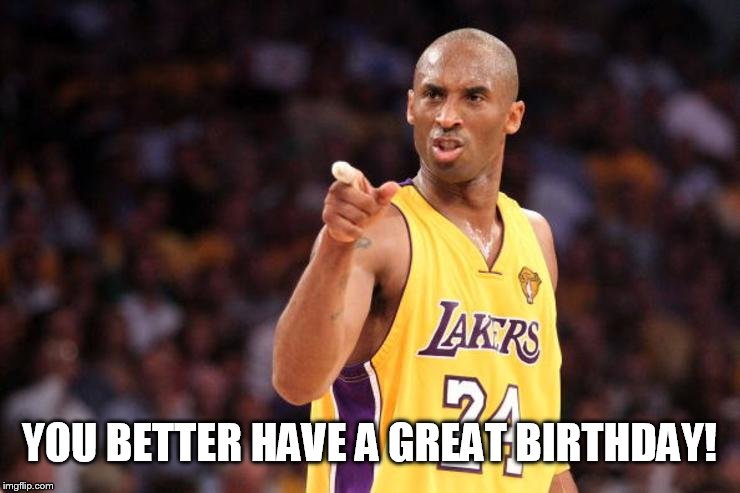 YOU BETTER HAVE A GREAT BIRTHDAY! | image tagged in bryant birthday | made w/ Imgflip meme maker
