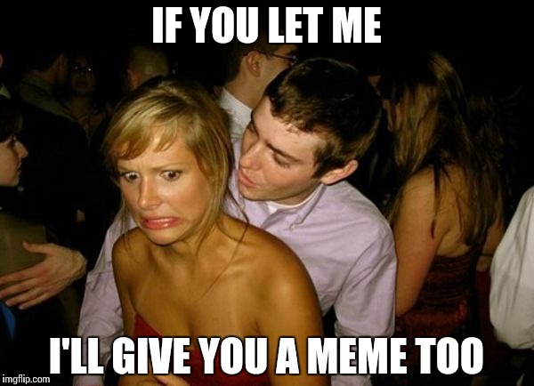 Club Face | IF YOU LET ME I'LL GIVE YOU A MEME TOO | image tagged in club face | made w/ Imgflip meme maker