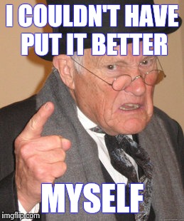 Back In My Day Meme | I COULDN'T HAVE PUT IT BETTER MYSELF | image tagged in memes,back in my day | made w/ Imgflip meme maker