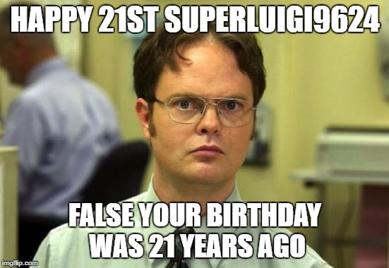 Dwight Schrute Meme | HAPPY 21ST SUPERLUIGI9624; FALSE YOUR BIRTHDAY WAS 21 YEARS AGO | image tagged in memes,dwight schrute | made w/ Imgflip meme maker
