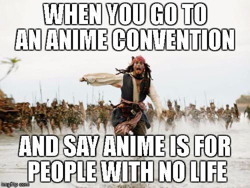 Jack Sparrow Being Chased Meme | WHEN YOU GO TO AN ANIME CONVENTION; AND SAY ANIME IS FOR PEOPLE WITH NO LIFE | image tagged in memes,jack sparrow being chased | made w/ Imgflip meme maker