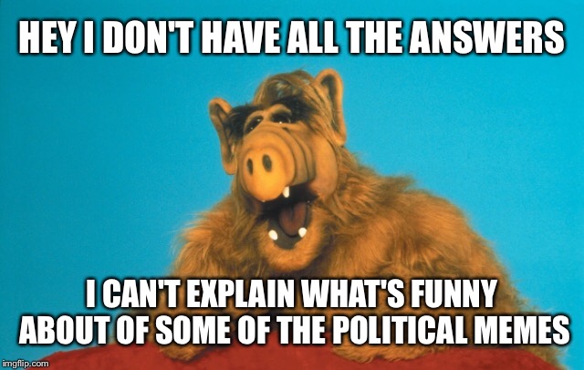HEY I DON'T HAVE ALL THE ANSWERS I CAN'T EXPLAIN WHAT'S FUNNY ABOUT OF SOME OF THE POLITICAL MEMES | made w/ Imgflip meme maker