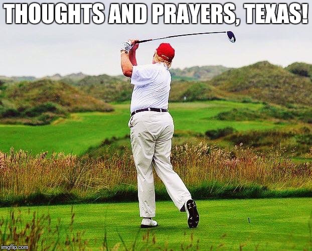 Trump golfing | THOUGHTS AND PRAYERS, TEXAS! | image tagged in trump golfing | made w/ Imgflip meme maker