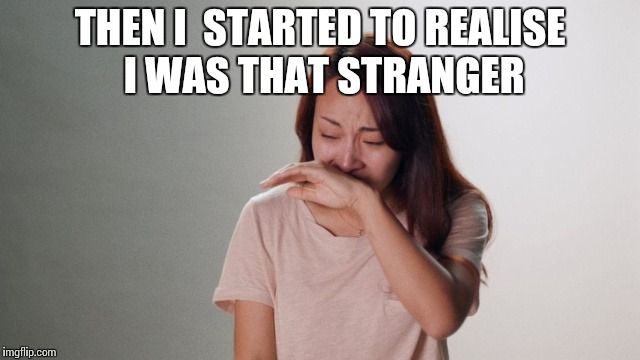 Crying | THEN I  STARTED TO REALISE I WAS THAT STRANGER | image tagged in crying | made w/ Imgflip meme maker