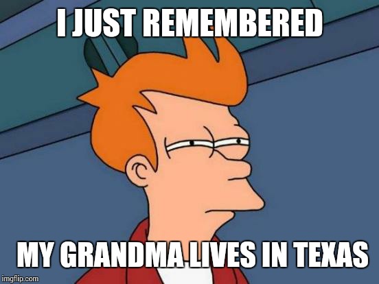 Futurama Fry Meme | I JUST REMEMBERED MY GRANDMA LIVES IN TEXAS | image tagged in memes,futurama fry | made w/ Imgflip meme maker