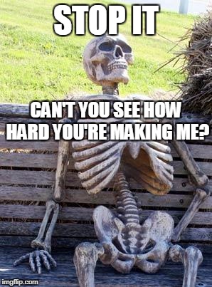 Waiting Skeleton Meme | STOP IT; CAN'T YOU SEE HOW HARD YOU'RE MAKING ME? | image tagged in memes,waiting skeleton | made w/ Imgflip meme maker