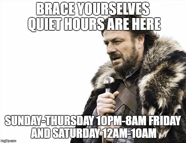 Brace Yourselves X is Coming Meme | BRACE YOURSELVES QUIET HOURS ARE HERE; SUNDAY-THURSDAY 10PM-8AM
FRIDAY AND SATURDAY 12AM-10AM | image tagged in memes,brace yourselves x is coming | made w/ Imgflip meme maker