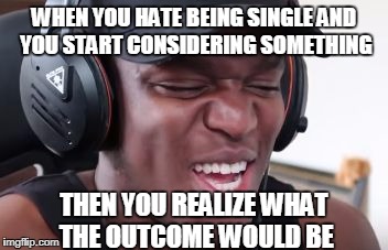 KSI Laugh | WHEN YOU HATE BEING SINGLE AND YOU START CONSIDERING SOMETHING; THEN YOU REALIZE WHAT THE OUTCOME WOULD BE | image tagged in ksi laugh | made w/ Imgflip meme maker