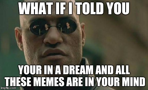 Too bad you'll forget them when you wake up | WHAT IF I TOLD YOU; YOUR IN A DREAM AND ALL THESE MEMES ARE IN YOUR MIND | image tagged in memes,matrix morpheus | made w/ Imgflip meme maker