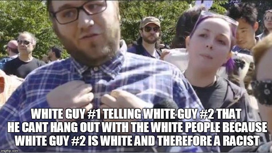 stupid millenials | WHITE GUY #1 TELLING WHITE GUY #2 THAT HE CANT HANG OUT WITH THE WHITE PEOPLE BECAUSE WHITE GUY #2 IS WHITE AND THEREFORE A RACIST | image tagged in liberal millenials | made w/ Imgflip meme maker