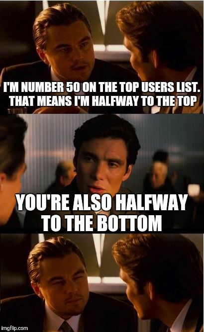 Inception Meme | I'M NUMBER 50 ON THE TOP USERS LIST. THAT MEANS I'M HALFWAY TO THE TOP; YOU'RE ALSO HALFWAY TO THE BOTTOM | image tagged in memes,inception | made w/ Imgflip meme maker